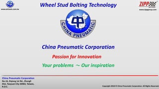 www.zippgroup.com
Copyright 2018 © China Pneumatic Corporation. All Rights Reserved.
China Pneumatic Corporation
No.16, Ziqiang 1st Rd., Zhongli
Dist, Taoyuan City 32063, Taiwan,
R.O.C.
www.airtools.com.tw
China Pneumatic Corporation
Passion for Innovation
Your problems ～ Our inspiration
Wheel Stud Bolting Technology
 