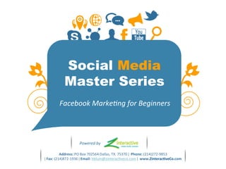 Social Media
Master Series
Facebook	
  Marke+ng	
  for	
  Beginners	
  
Address:	
  PO	
  Box	
  702564	
  Dallas,	
  TX.	
  75370	
  ǀ	
  	
  Phone:	
  (214)272-­‐9853	
  
ǀ	
  Fax:	
  (214)872-­‐1936	
  ǀ	
  Email:	
  hblum@zinteracIveco.com	
  ǀ	
  	
  www.Zinterac8veCo.com	
  
Powered	
  by
 