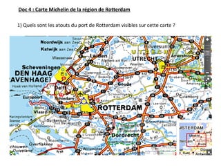 Doc 4 : Carte Michelin de la région de Rotterdam
1) Quels sont les atouts du port de Rotterdam visibles sur cette carte ?
 