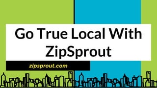 Go True Local With
ZipSprout
zipsprout.com
 