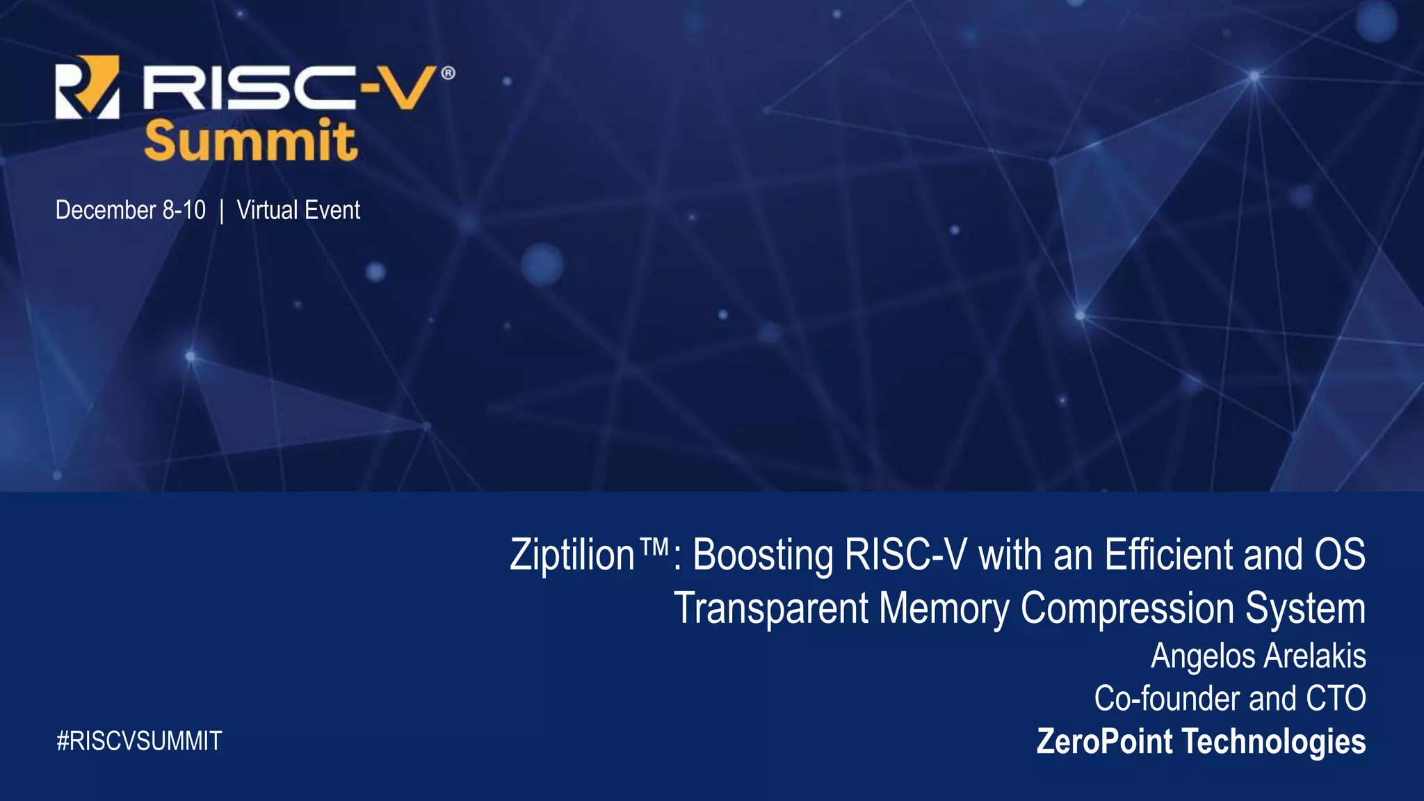Information Classification: General
December 8-10 | Virtual Event
Ziptilion™️: Boosting RISC-V with an Efficient and OS
Transparent Memory Compression System
Angelos Arelakis
Co-founder and CTO
ZeroPoint Technologies
#RISCVSUMMIT
 