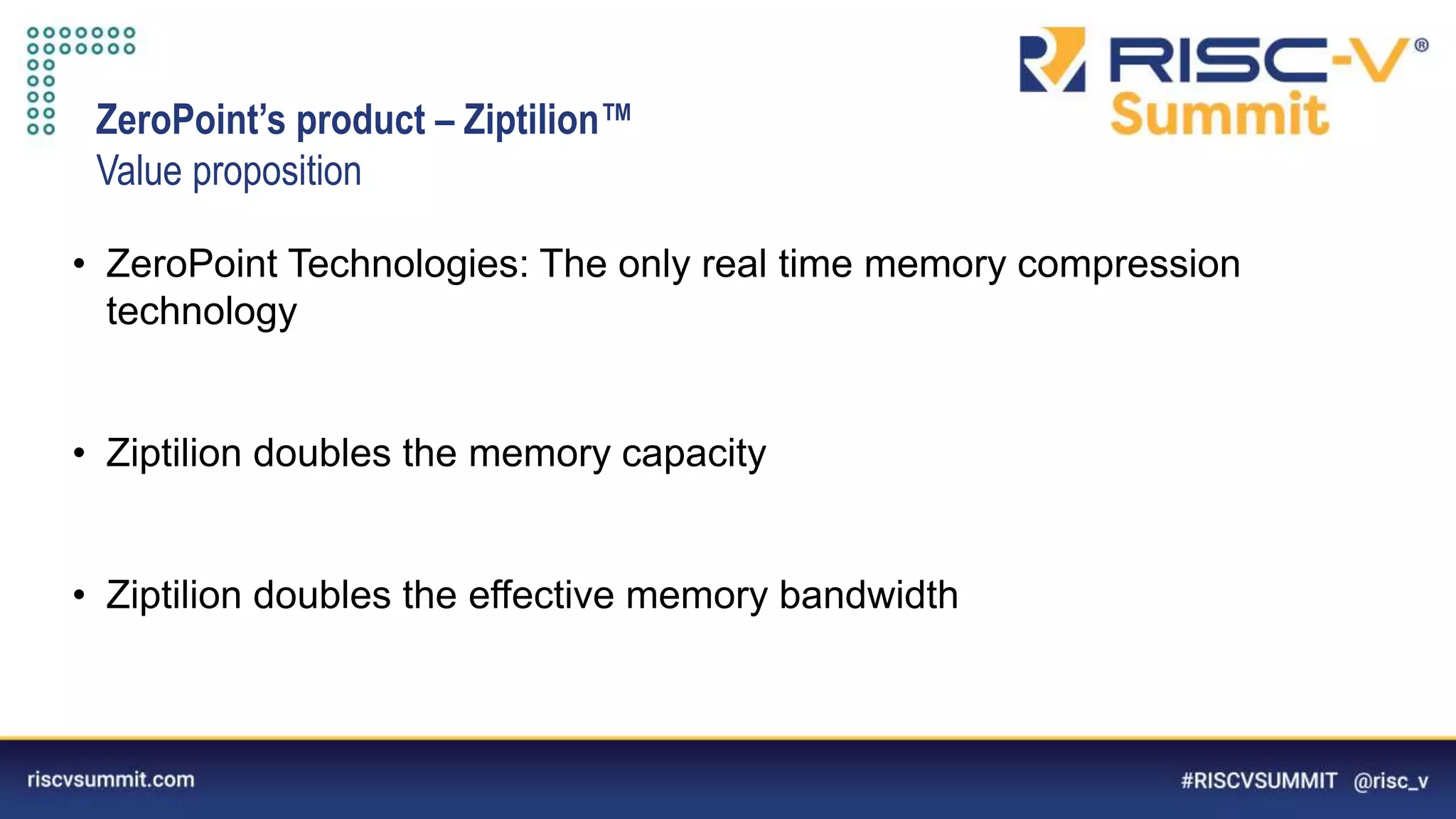 Information Classification: General
ZeroPoint’s product – Ziptilion™️
Value proposition
• ZeroPoint Technologies: The only real time memory compression
technology
• Ziptilion doubles the memory capacity
• Ziptilion doubles the effective memory bandwidth
 