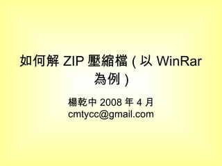 如何解 ZIP 壓縮檔 ( 以 WinRar 為例 ) 楊乾中 2008 年 4 月  [email_address] 