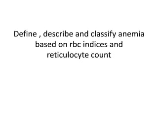 Define , describe and classify anemia
based on rbc indices and
reticulocyte count
 