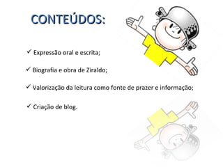 CONTEÚDOS: Expressão oral e escrita; Biografia e obra de Ziraldo; Valorização da leitura como fonte de prazer e informação; Criação de blog. 