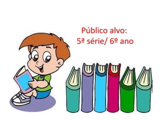 Público alvo: 5ª série/ 6º ano 