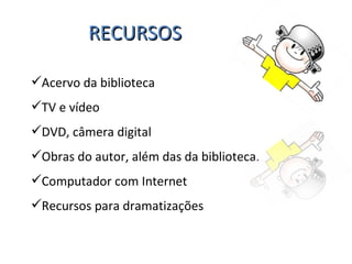 RECURSOS Acervo da biblioteca TV e vídeo DVD, câmera digital  Obras do autor, além das da biblioteca. Computador com Internet Recursos para dramatizações 