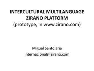 INTERCULTURAL MULTILANGUAGE
ZIRANO PLATFORM
(prototype, in www.zirano.com)
Miguel Santolaria
internacional@zirano.com
 