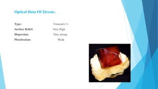 Optical Data Of Zircon:.
Type: Uniaxial (+)
Surface Relief: Very High
Dispersion: Very strong
Pleochroism: Weak
 