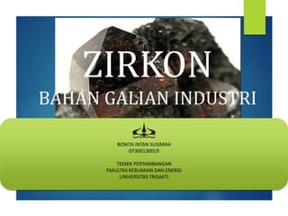 ZIRKON
BAHAN GALIAN INDUSTRI
BONITA INTAN SUSIMAH
07300130019
TEKNIK PERTAMBANGAN
FAKULTAS KEBUMIAN DAN ENERGI
UNIVERSITAS TRISAKTI
 