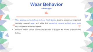 Wear Behavior
Advantages
• After glazing and polishing and one final glazing zirconia presented important
opposing enamel wear, and while the veneering ceramic exhibit even more
important wear on the antagonist.
• However further clinical studies are required to support the results of the in vitro
testing.
 