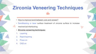 Zirconia Veneering Techniques
• How to improve bond between core and veneer?
• Sandblasting or laser surface treatment of zirconia surface to increase
mechanical interlocking
• Zirconia veneering techniques:
1. Layering
2. Rapid layering
3. Press on
4. CAD on
 