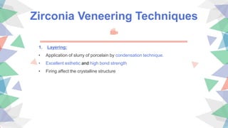 Zirconia Veneering Techniques
1. Layering:
• Application of slurry of porcelain by condensation technique.
• Excellent esthetic and high bond strength
• Firing affect the crystalline structure
 