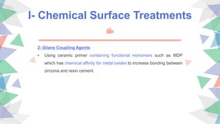 I- Chemical Surface Treatments
2- Silane Coupling Agents
• Using ceramic primer containing functional monomers such as MDP
which has chemical affinity for metal oxides to increase bonding between
zirconia and resin cement.
 