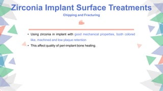 Zirconia Implant Surface Treatments
Chipping and Fracturing
• Using zirconia in implant with good mechanical properties, tooth colored
like, machined and low plaque retention
• This affect quality of peri-implant bone healing.
 