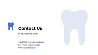 Contact Us
Dr. Aburas Dental Center
Villa 833/A, Al Wasl Road Dubai,
UAE Phone: +971 4 395 2131
Web: www.aburas.ae
 