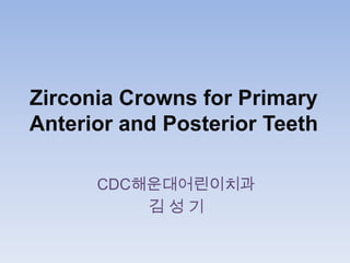 Zirconia Crowns for Primary
Anterior and Posterior Teeth
CDC해운대어린이치과
김성기

 