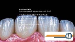 ZIRCONIO DENTAL
Informática grupo 2, Laboratorio y prótesis dental
Autor/recopilación: Mateo Calderón Zapata
Raúl Gómez Narváez
FUNDACIÓN UNIVERSITARIA AUTÓNOMA DE LAS
AMÉRICAS
Creative commons CC BY-NC-SA 4.0
Medellín - Colombia
2021
 