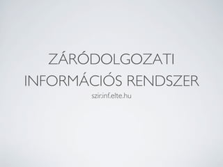 ZÁRÓDOLGOZATI
INFORMÁCIÓS RENDSZER
       szir.inf.elte.hu
 