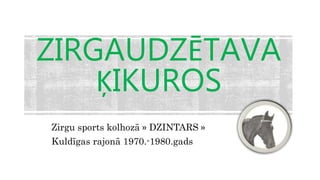 ZIRGAUDZĒTAVA
ĶIKUROS
Zirgu sports kolhozā » DZINTARS »
Kuldīgas rajonā 1970.-1980.gads
 
