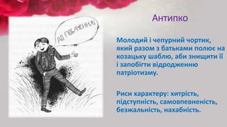Антипко
Молодий і чепурний чортик,
який разом з батьками полює на
козацьку шаблю, аби знищити її
і запобігти відродженню
патріотизму.
Риси характеру: хитрість,
підступність, самовпевненість,
безжальність, нахабність.
 