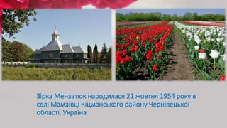 Зірка Мензатюк народилася 21 жовтня 1954 року в
селі Мамаївці Кіцманського району Чернівецької
області, Україна
 