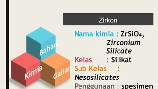 Zirkon
Nama kimia : ZrSiO₄,
Zirconium
Silicate
Kelas : Silikat
Sub Kelas :
Nesosilicates
Penggunaan : spesimen
 