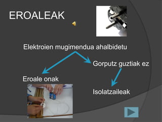 EROALEAK

  Elektroien mugimendua ahalbidetu

                       Gorputz guztiak ez

 Eroale onak
                       Isolatzaileak
 