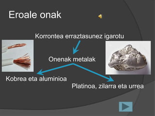 Eroale onak

         Korrontea erraztasunez igarotu


              Onenak metalak


Kobrea eta aluminioa
                       Platinoa, zilarra eta urrea
 