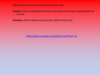 Ziklo kardiakoan honako aldi hauek bereizten dira:
Sistolea: balbula aurikulobentrikularra ixten den unetik balbula sigmoideoak itxi
artekoa.
Diastolea: ziklo kardiakoaren gainerako aldiak hartzen ditu.
https://www.youtube.com/watch?v=qsFXPsz7_Hs
 