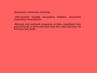 Erregulazio orokorraren funtzioak:
-Odol-kantitate handiak larruazalera bidaltzea, gorputzeko
tenperatura erregulatzeko.
-Bihotzak odol nahikorik ponpatzen ez badu, sinpatikoak hain
garrantzitsuak ez diren arteriolak ixten ditu, odola garunera eta
bihotzera joan dadin.
 