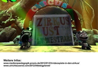 Weitere Infos: www.medienpaedagogik-praxis.de/2012/01/23/videospiele-in-den-zirkus / www.ulrichtausend.com/2012/littlebigplanet/   
