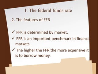 I. The federal funds rate
2. The features of FFR
 FFR is determined by market.
 FFR is an important benchmark in financial
markets.
 The higher the FFR,the more expensive it
is to borrow money.
 