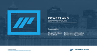 Corporate Overview
This document is confidential and may not be reproduced without consent
POWERLAND
CORPORATE OVERVIEW
Presented by:
Morgan Davidson – Senior Account Executive
Gavin Clark – Senior Security Architect
 