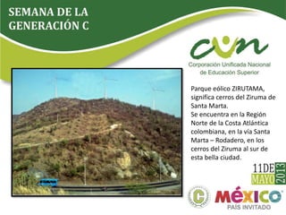 Parque eólico ZIRUTAMA, 
significa cerros del Ziruma de 
Santa Marta. 
Se encuentra en la Región 
Norte de la Costa Atlántica 
colombiana, en la vía Santa 
Marta – Rodadero, en los 
cerros del Ziruma al sur de 
esta bella ciudad. 
 