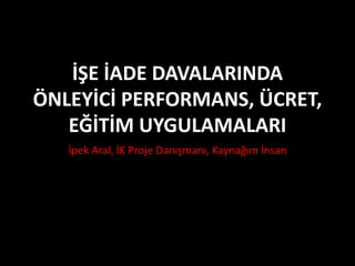 İŞE İADE DAVALARINDA
ÖNLEYİCİ PERFORMANS, ÜCRET,
EĞİTİM UYGULAMALARI
İpek Aral, İK Proje Danışmanı, Kaynağım İnsan
 