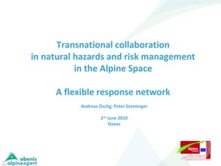 Transnational collaboration  in natural hazards and risk management  in the Alpine Space  A flexible response network   Andreas Zischg, Peter Greminger 2 nd  June 2010 Davos 