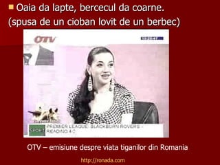 [object Object],[object Object],http://ronada.com OTV – emisiune despre viata tiganilor din Romania 