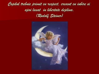 Copilul trebuie primit cu respect, crescut cu iubire si  apoi lasat  in libertate deplina. (Rudolf Steiner) 