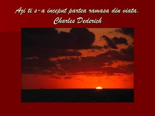 Azi ti s-a inceput partea ramasa din viata. Charles Dederich 