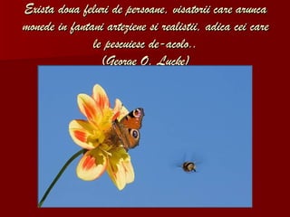 Exista doua feluri de persoane, visatorii care arunca monede in fantani arteziene si realistii, adica cei care le pescuiesc de-acolo. . (George O. Lucke) 