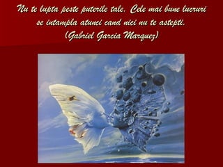 Nu te lupta peste puterile tale. Cele mai bune lucruri se intampla atunci cand nici nu te astepti . (Gabriel Garcia M a rquez) 