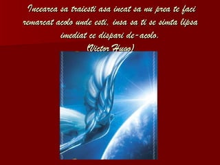 Incearca sa traiesti asa incat sa nu prea te faci remarcat acolo unde esti, insa sa ti se simta lipsa imediat ce dispari de-acolo. (Victor Hugo) 