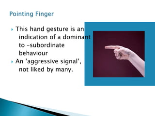  This hand gesture is an
indication of a dominant
to –subordinate
behaviour
 An ’aggressive signal’,
not liked by many.
 