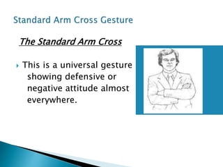The Standard Arm Cross
 This is a universal gesture
showing defensive or
negative attitude almost
everywhere.
 