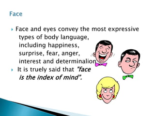  Face and eyes convey the most expressive
types of body language,
including happiness,
surprise, fear, anger,
interest and determinalion
 It is truely said that ”face
is the index of mind”.
 