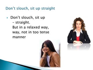  Don’t slouch, sit up
– straight.
But in a relaxed way,
way, not in too tense
manner
 