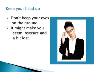 Don’t keep your eyes
on the ground.
 It might make you
seem insecure and
a bit lost.
 