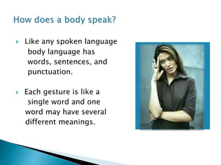  Like any spoken language
body language has
words, sentences, and
punctuation.
 Each gesture is like a
single word and one
word may have several
different meanings.
 