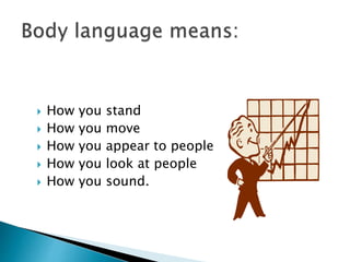  How you stand
 How you move
 How you appear to people
 How you look at people
 How you sound.
 